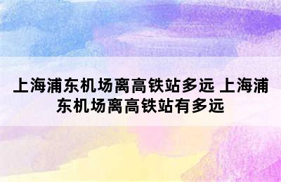 上海浦东机场离高铁站多远 上海浦东机场离高铁站有多远